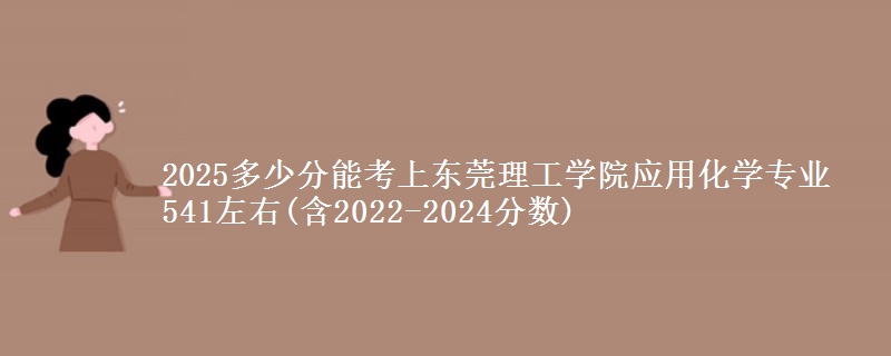 2025多少分能考上东莞理工学院应用化学专业 541左右(含2022-2024分数)