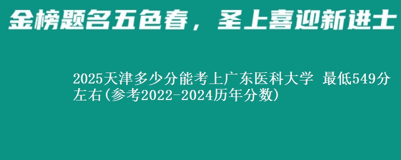 2025天津多少分能考上广东医科大学 最低549分左右(参考2022-2024历年分数)