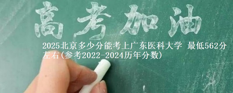 2025北京多少分能考上广东医科大学 最低562分左右(参考2022-2024历年分数)