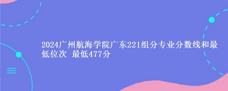 2024广州航海学院广东221组分专业分数线和最低位次 最低477分