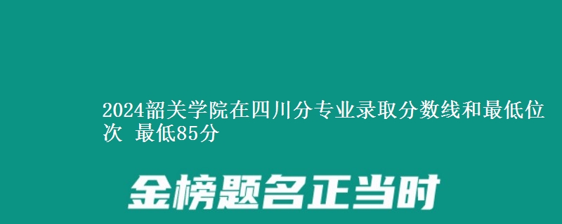 2024韶关学院在四川分专业录取分数线和最低位次 最低85分