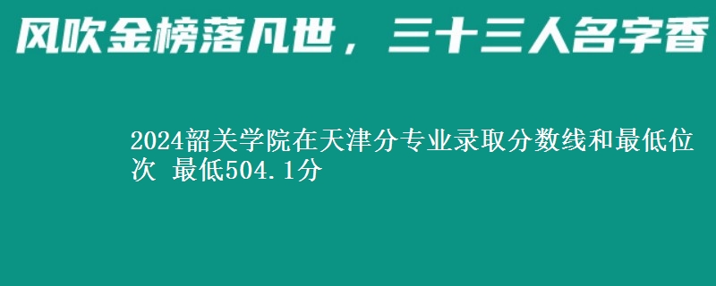 2024韶关学院在天津分专业录取分数线和最低位次 最低504.1分