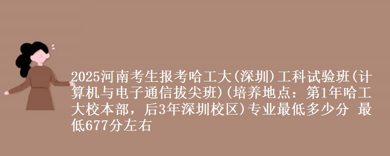 2025河南考生报考哈工大(深圳)工科试验班(计算机与电子通信拔尖班)(培养地点：第1年哈工大校本部，后3年深圳校区)专业最低多少分 最低677分左右