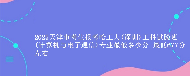 2025天津市考生报考哈工大(深圳)工科试验班(计算机与电子通信)专业最低多少分 最低677分左右