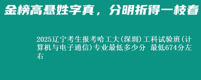 2025辽宁考生报考哈工大(深圳)工科试验班(计算机与电子通信)专业最低多少分 最低674分左右