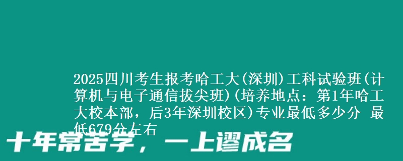 2025四川考生报考哈工大(深圳)工科试验班(计算机与电子通信拔尖班)(培养地点：第1年哈工大校本部，后3年深圳校区)专业最低多少分 最低679分左右