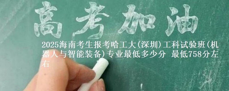 2025海南考生报考哈工大(深圳)工科试验班(机器人与智能装备)专业最低多少分 最低758分左右