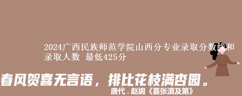 2024广西民族师范学院山西分专业录取分数线和录取人数 最低425分