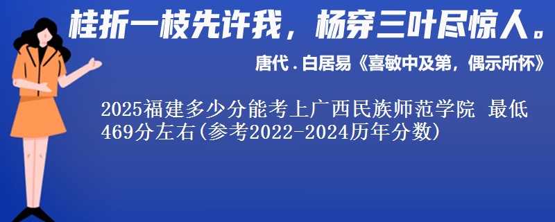 2025福建多少分能考上广西民族师范学院 最低469分左右(参考2022-2024历年分数)