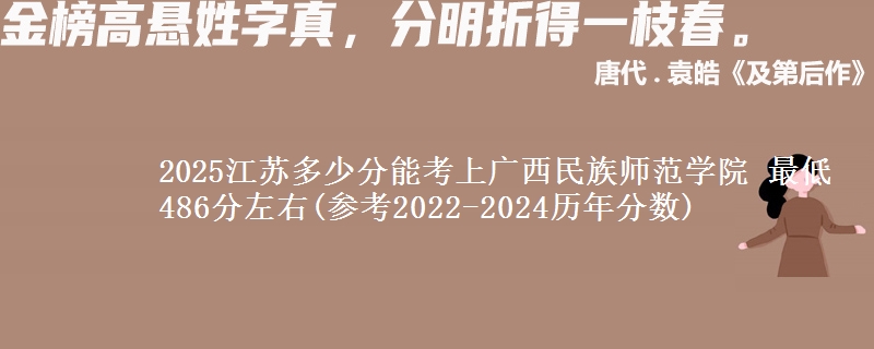 2025江苏多少分能考上广西民族师范学院 最低486分左右(参考2022-2024历年分数)