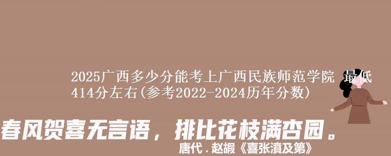 2025广西多少分能考上广西民族师范学院 最低414分左右(参考2022-2024历年分数)