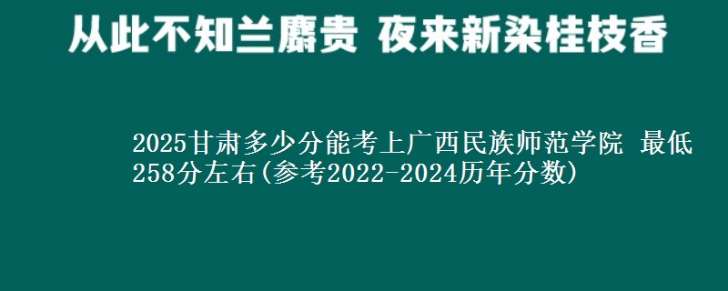 2025甘肃多少分能考上广西民族师范学院 最低258分左右(参考2022-2024历年分数)