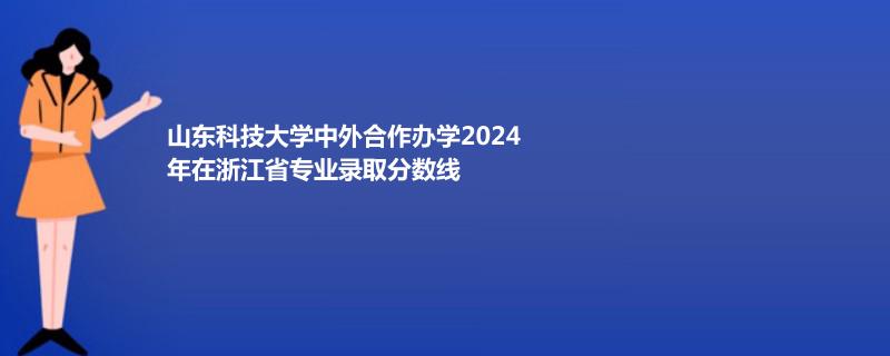 山东科技大学中外合作办学2024在浙江专业录取分数线