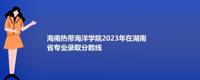 海南热带海洋学院2024艺术类在湖南专业最低录取分数线