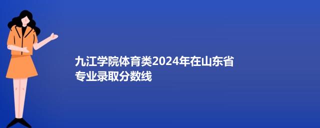 九江学院体育类2024年在山东省专业录取分数线