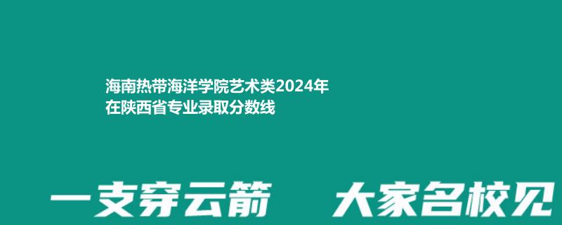 海南热带海洋学院艺术类2024高考陕西专业录取分数线