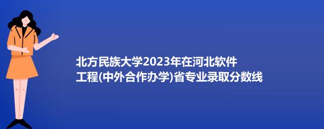 北方民族大学2023年在河北软件工程(中外合作办学)专业录取最低分</strong>