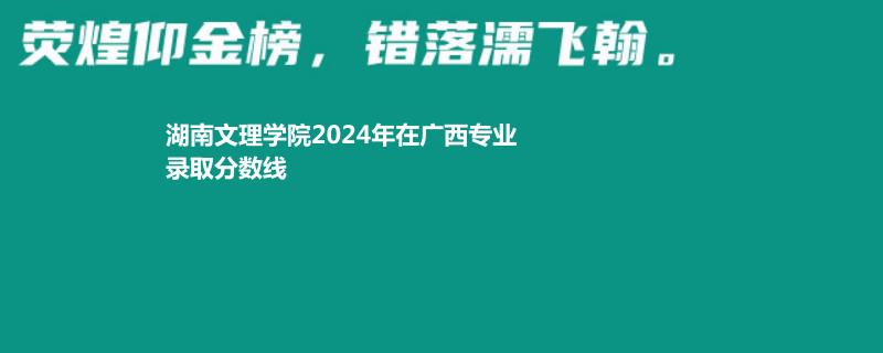 湖南文理学院2024年在广西专业录取分数线