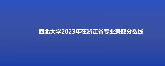 西北大学2023年在浙江省专业录取分数线