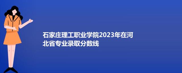 石家庄理工职业学院2023在河北录取分数线和最低录取排名