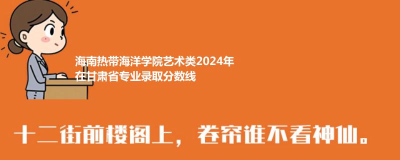 海南热带海洋学院艺术类2024高考甘肃专业录取分数线