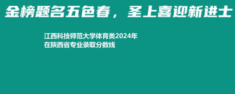 江西科技师范大学体育类2024在陕西专业录取分数线