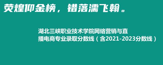 湖北三峡职业技术学院网络营销与直播电商专业录取分数线（含2021-2023分数线）