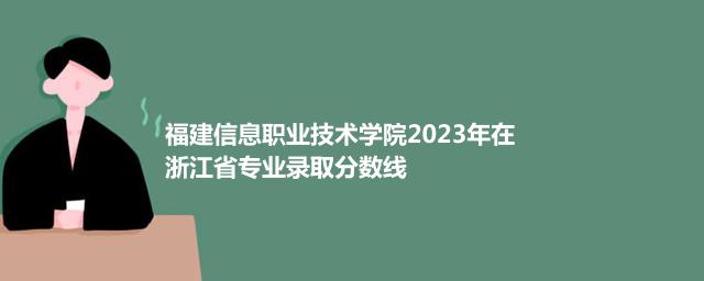福建信息职业技术学院2023年在浙江省专业录取分数线