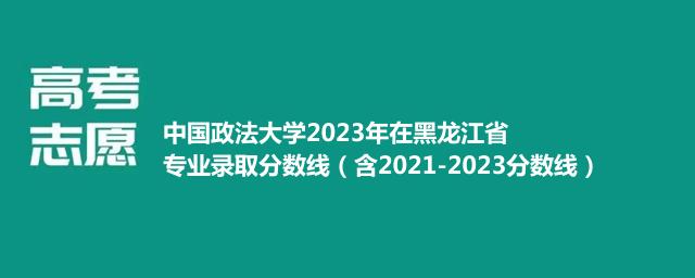 中国政法大学2023年在黑龙江省专业录取分数线（含2021-2023分数线）