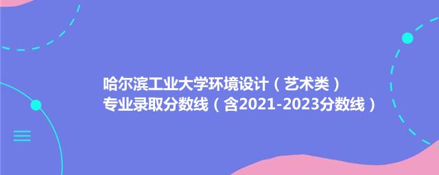 哈尔滨工业大学环境设计(艺术类)专业最低录取分数线(含2022-2023历年数据)