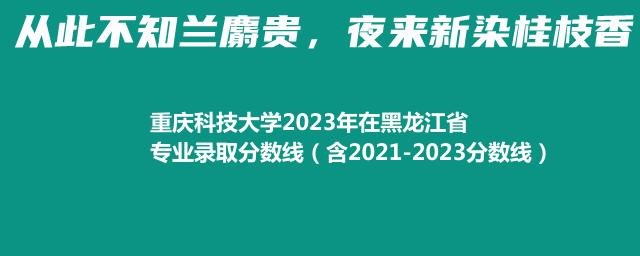 重庆科技大学2023年在黑龙江省专业录取分数线（含2021-2023分数线）