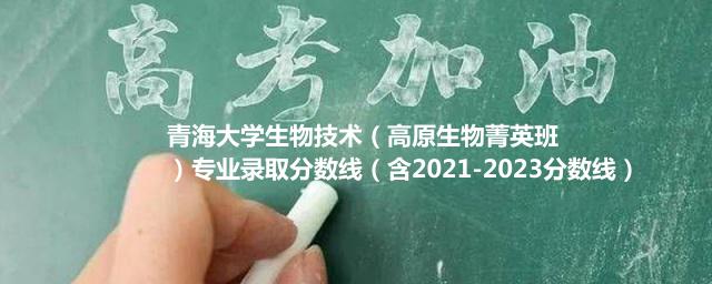 青海大学生物技术（高原生物菁英班）专业录取分数线（含2021-2023分数线）
