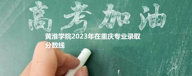 黄淮学院2023年在重庆专业录取分数线