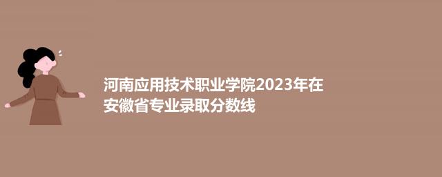 河南应用技术职业学院2023年在安徽省专业录取分数线