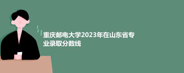 重庆邮电大学2023年在山东省专业录取分数线