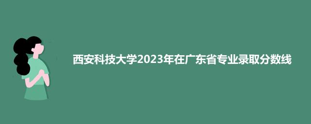 西安科技大学2023年在广东省专业录取分数线