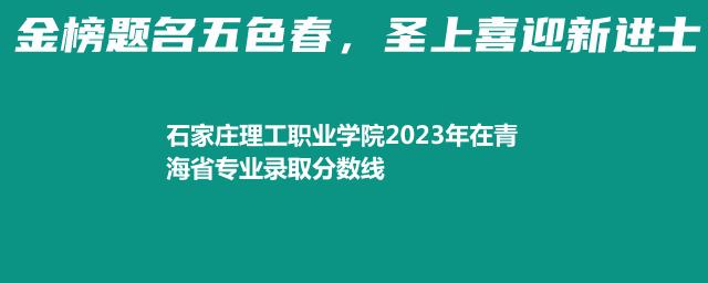 石家庄理工职业学院2023在青海录取分数线和最低录取排名