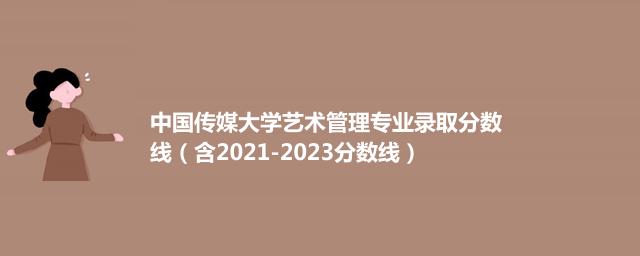中国传媒大学艺术管理专业录取分数线（含2021-2023分数线）