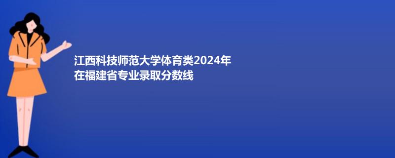 江西科技师范大学体育类2024在福建专业录取分数线