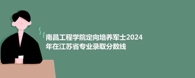 南昌工程学院定向培养军士2024在江苏专业录取分数线