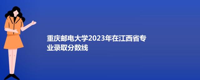 重庆邮电大学2023年在江西省专业录取分数线