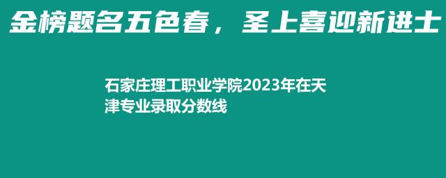 石家庄理工职业学院2023在天津录取分数线和最低录取位次