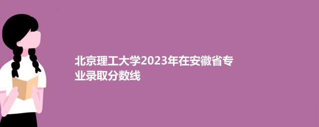 北京理工大学2023年在安徽省哪个专业分数线最低 