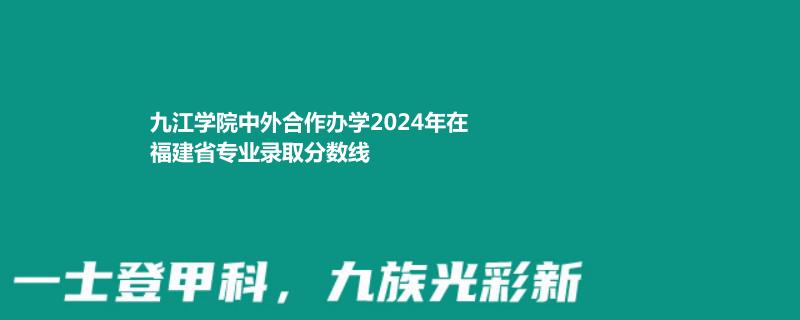 九江学院中外合作办学2024年在福建省专业录取分数线