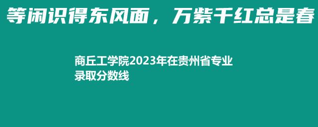 商丘工学院2023年在贵州省专业录取分数线