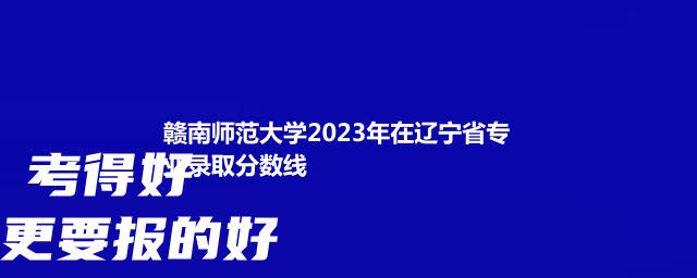 2023赣南师范大学在辽宁省专业录取分数线