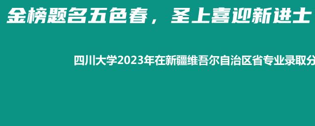 四川大学2023年在新疆维吾尔自治区省专业录取分数线