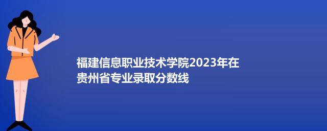 福建信息职业技术学院2023年在贵州省专业录取分数线