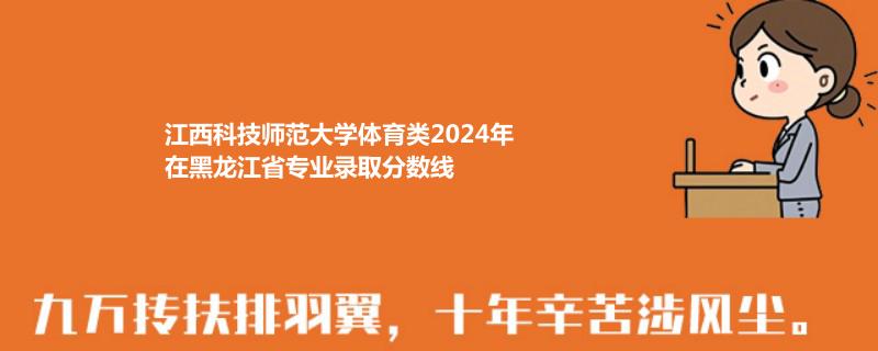 江西科技师范大学体育类2024在黑龙江专业录取分数线