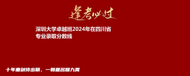 深圳大学卓越班2024年在四川省专业录取分数线